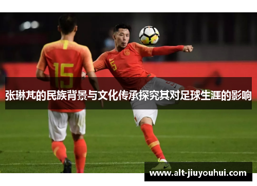 张琳芃的民族背景与文化传承探究其对足球生涯的影响