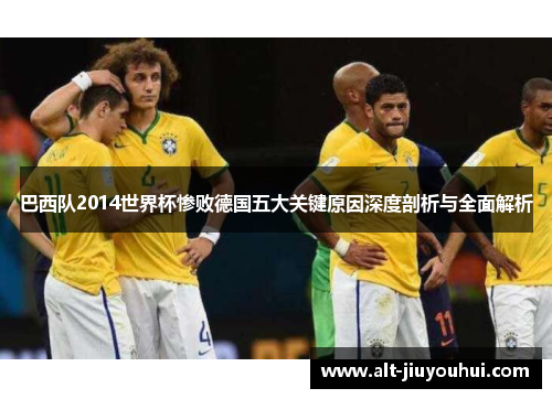 巴西队2014世界杯惨败德国五大关键原因深度剖析与全面解析