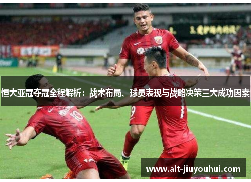 恒大亚冠夺冠全程解析:战术布局、球员表现与战略决策三大成功因素 恒大亚冠夺冠全程解析:战术布局、球员表现与战略决策三大成功因素