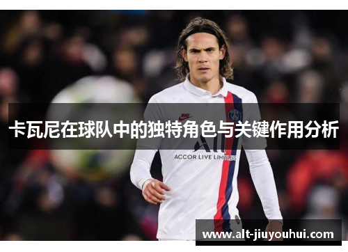 卡瓦尼在球队中的独特角色与关键作用分析
