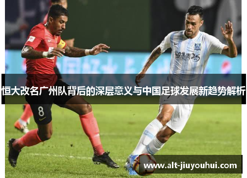 恒大改名广州队背后的深层意义与中国足球发展新趋势解析