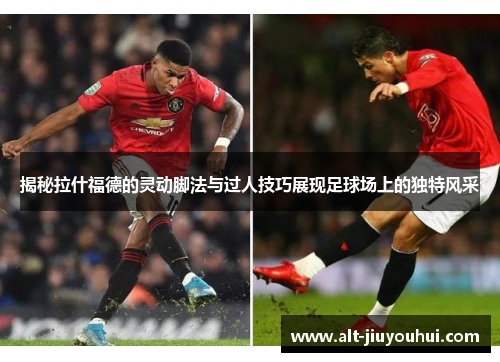 揭秘拉什福德的灵动脚法与过人技巧展现足球场上的独特风采