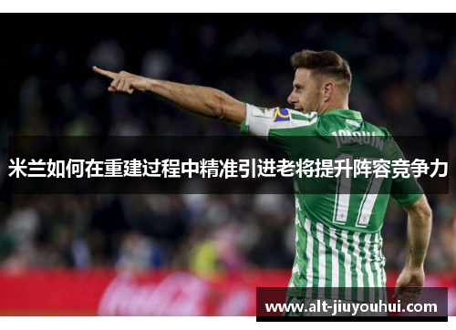 米兰如何在重建过程中精准引进老将提升阵容竞争力 米兰如何在重建过程中精准引进老将提升阵容竞争力