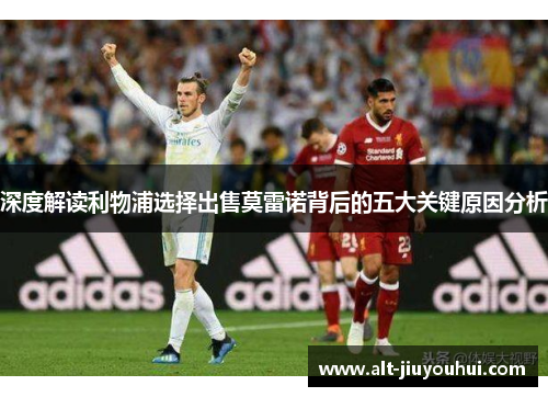 深度解读利物浦选择出售莫雷诺背后的五大关键原因分析 深度解读利物浦选择出售莫雷诺背后的五大关键原因分析