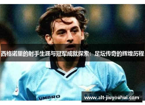 西格诺里的射手生涯与冠军成就探索：足坛传奇的辉煌历程