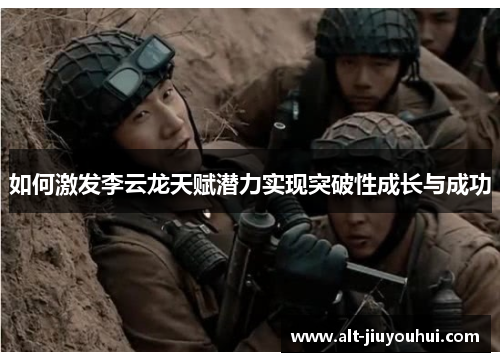 如何激发李云龙天赋潜力实现突破性成长与成功 如何激发李云龙天赋潜力实现突破性成长与成功