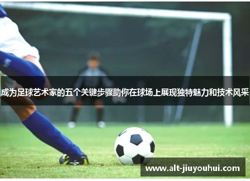 成为足球艺术家的五个关键步骤助你在球场上展现独特魅力和技术风采