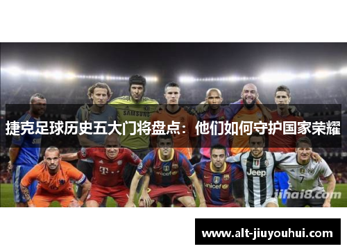 捷克足球历史五大门将盘点：他们如何守护国家荣耀