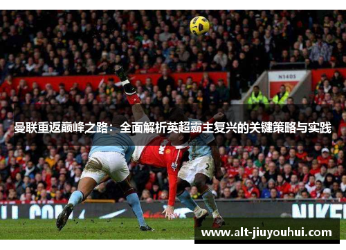 曼联重返巅峰之路:全面解析英超霸主复兴的关键策略与实践 曼联重返巅峰之路:全面解析英超霸主复兴的关键策略与实践
