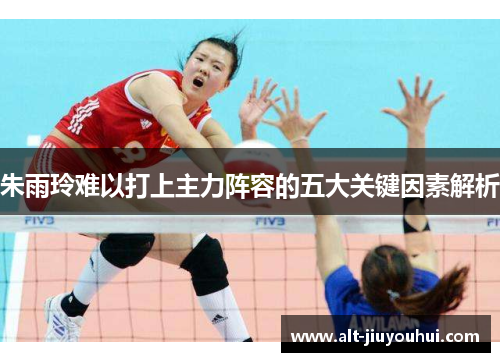 朱雨玲难以打上主力阵容的五大关键因素解析 朱雨玲难以打上主力阵容的五大关键因素解析