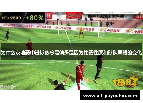 为什么友谊赛中进球数总是偏多是因为比赛性质和球队策略的变化