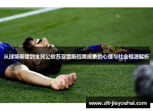 从球场英雄到全民公敌苏亚雷斯招黑现象的心理与社会根源解析 从球场英雄到全民公敌苏亚雷斯招黑现象的心理与社会根源解析