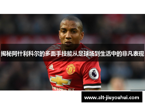 揭秘阿什利科尔的多面手技能从足球场到生活中的非凡表现