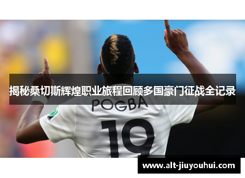 揭秘桑切斯辉煌职业旅程回顾多国豪门征战全记录 揭秘桑切斯辉煌职业旅程回顾多国豪门征战全记录