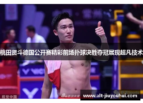 桃田贤斗德国公开赛精彩前场扑球决胜夺冠展现超凡技术