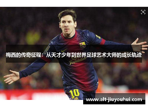 梅西的传奇征程：从天才少年到世界足球艺术大师的成长轨迹