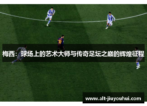 梅西：球场上的艺术大师与传奇足坛之巅的辉煌征程