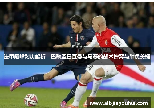 法甲巅峰对决解析：巴黎圣日耳曼与马赛的战术博弈与胜负关键