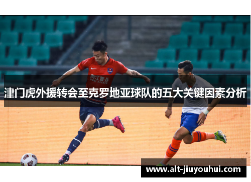 津门虎外援转会至克罗地亚球队的五大关键因素分析 津门虎外援转会至克罗地亚球队的五大关键因素分析