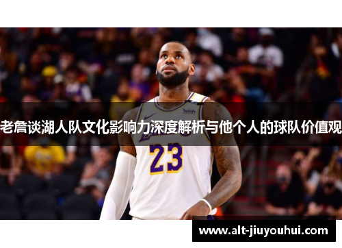 老詹谈湖人队文化影响力深度解析与他个人的球队价值观