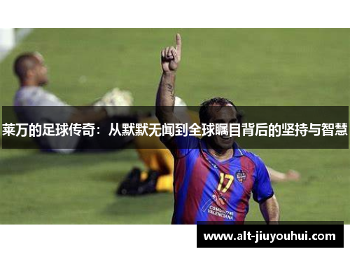 莱万的足球传奇：从默默无闻到全球瞩目背后的坚持与智慧