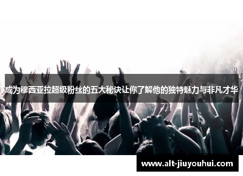 成为穆西亚拉超级粉丝的五大秘诀让你了解他的独特魅力与非凡才华