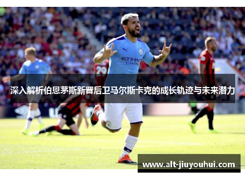 深入解析伯恩茅斯新晋后卫马尔斯卡克的成长轨迹与未来潜力