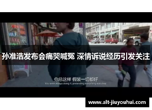 孙准浩发布会痛哭喊冤 深情诉说经历引发关注