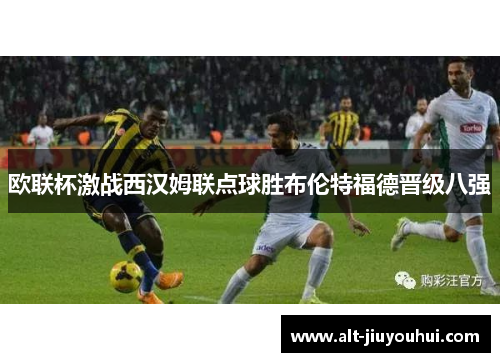 欧联杯激战西汉姆联点球胜布伦特福德晋级八强