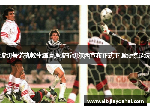 波切蒂诺执教生涯遭遇波折切尔西宣布正式下课震惊足坛