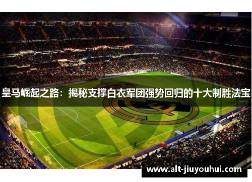 皇马崛起之路：揭秘支撑白衣军团强势回归的十大制胜法宝