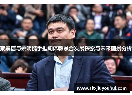 蔡崇信与姚明携手推动体教融合发展探索与未来前景分析 蔡崇信与姚明携手推动体教融合发展探索与未来前景分析
