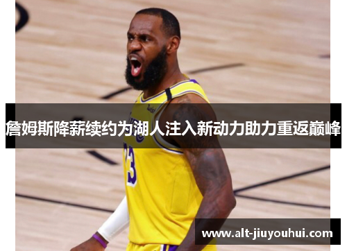 詹姆斯降薪续约为湖人注入新动力助力重返巅峰 詹姆斯降薪续约为湖人注入新动力助力重返巅峰