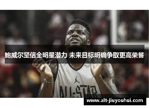 鲍威尔坚信全明星潜力 未来目标明确争取更高荣誉 鲍威尔坚信全明星潜力 未来目标明确争取更高荣誉